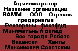 Администратор › Название организации ­ ВАММ  , ООО › Отрасль предприятия ­ Рестораны, фастфуд › Минимальный оклад ­ 20 000 - Все города Работа » Вакансии   . Ханты-Мансийский,Советский г.